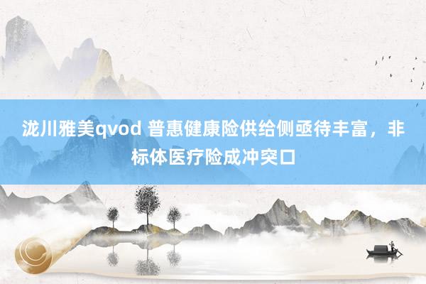 泷川雅美qvod 普惠健康险供给侧亟待丰富，非标体医疗险成冲突口