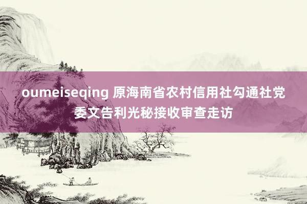 oumeiseqing 原海南省农村信用社勾通社党委文告利光秘接收审查走访