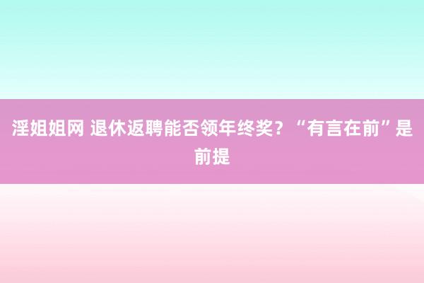 淫姐姐网 退休返聘能否领年终奖？“有言在前”是前提