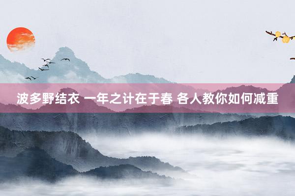 波多野结衣 一年之计在于春 各人教你如何减重