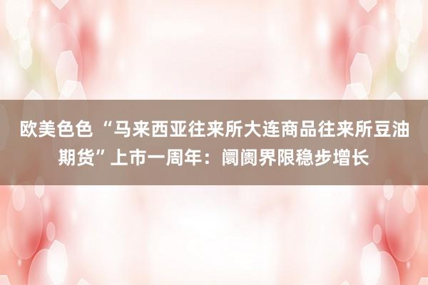 欧美色色 “马来西亚往来所大连商品往来所豆油期货”上市一周年：阛阓界限稳步增长