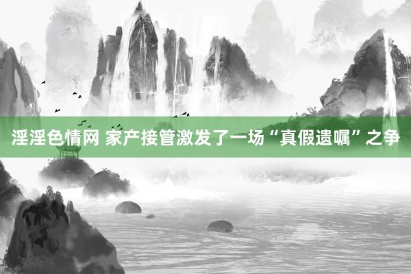 淫淫色情网 家产接管激发了一场“真假遗嘱”之争