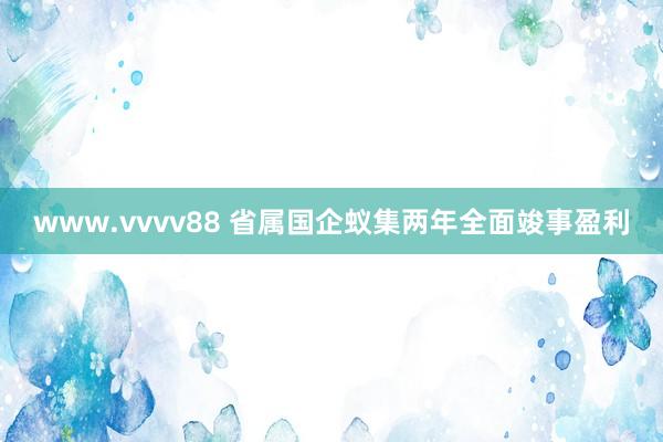 www.vvvv88 省属国企蚁集两年全面竣事盈利