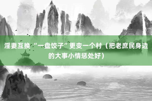 淫妻互换 “一盘饺子”更变一个村（把老庶民身边的大事小情惩处好）