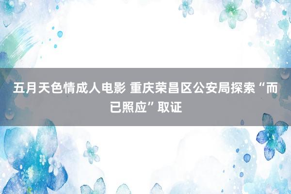 五月天色情成人电影 重庆荣昌区公安局探索“而已照应”取证