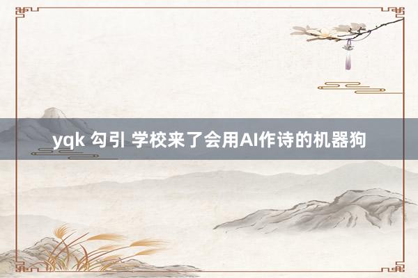 yqk 勾引 学校来了会用AI作诗的机器狗