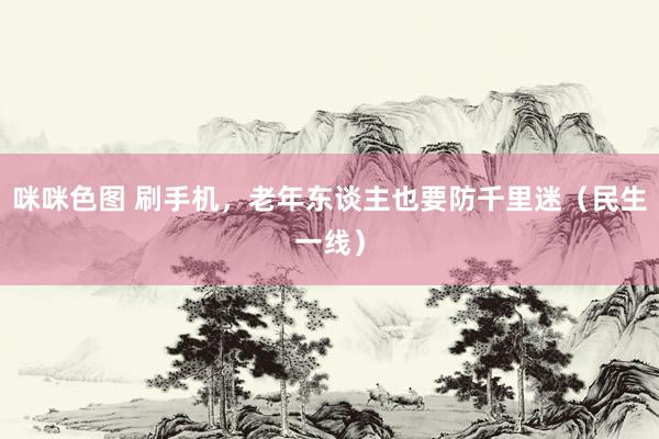 咪咪色图 刷手机，老年东谈主也要防千里迷（民生一线）
