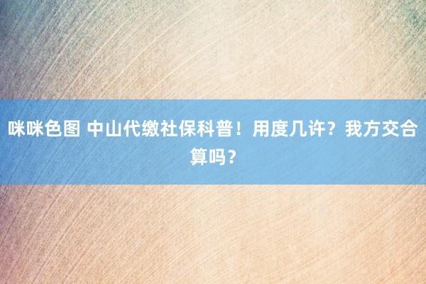 咪咪色图 中山代缴社保科普！用度几许？我方交合算吗？