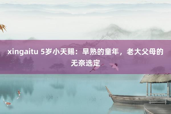 xingaitu 5岁小天赐：早熟的童年，老大父母的无奈选定