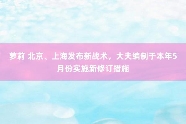 萝莉 北京、上海发布新战术，大夫编制于本年5月份实施新修订措施