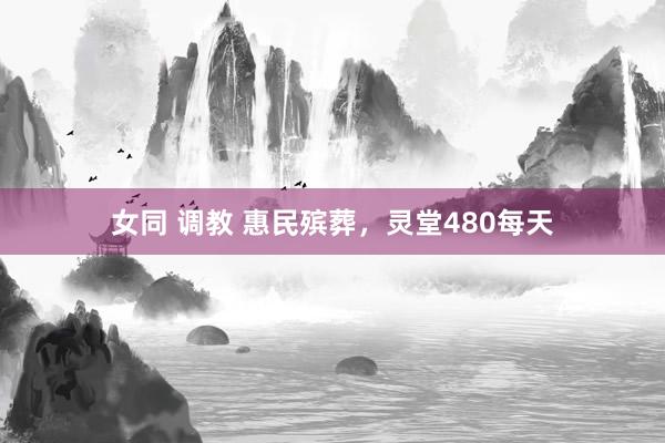 女同 调教 惠民殡葬，灵堂480每天