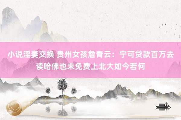 小说淫妻交换 贵州女孩詹青云：宁可贷款百万去读哈佛也未免费上北大如今若何