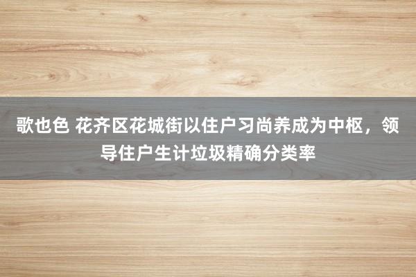 歌也色 花齐区花城街以住户习尚养成为中枢，领导住户生计垃圾精确分类率