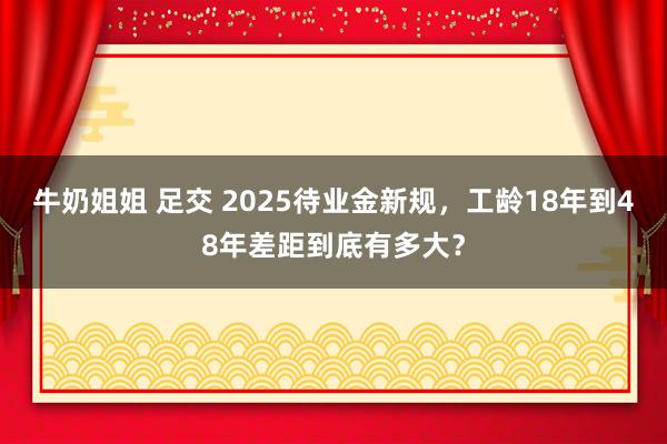 牛奶姐姐 足交 2025待业金新规，工龄18年到48年差距到底有多大？
