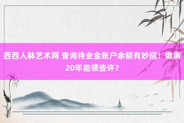 西西人躰艺术网 查询待业金账户余额有妙招！缴满20年能领些许？