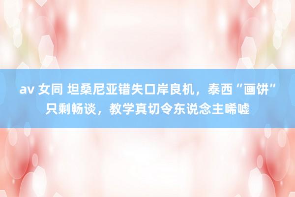 av 女同 坦桑尼亚错失口岸良机，泰西“画饼”只剩畅谈，教学真切令东说念主唏嘘