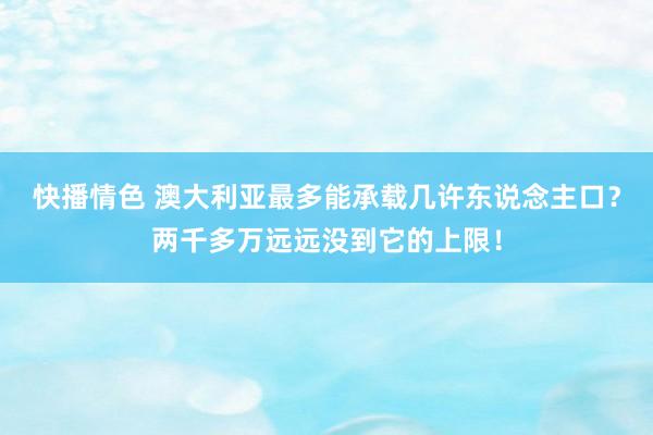 快播情色 澳大利亚最多能承载几许东说念主口？两千多万远远没到它的上限！