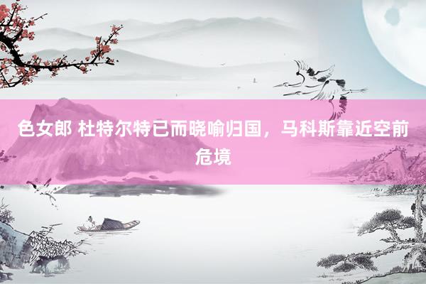 色女郎 杜特尔特已而晓喻归国，马科斯靠近空前危境
