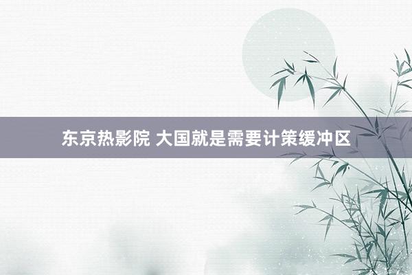 东京热影院 大国就是需要计策缓冲区