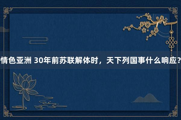 情色亚洲 30年前苏联解体时，天下列国事什么响应？