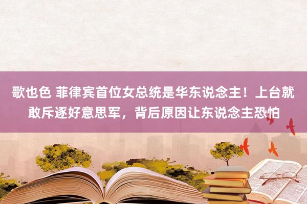歌也色 菲律宾首位女总统是华东说念主！上台就敢斥逐好意思军，背后原因让东说念主恐怕