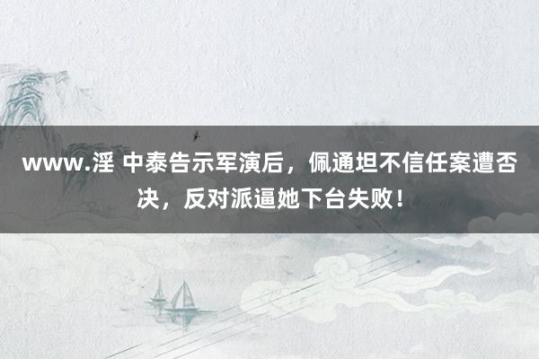 www.淫 中泰告示军演后，佩通坦不信任案遭否决，反对派逼她下台失败！