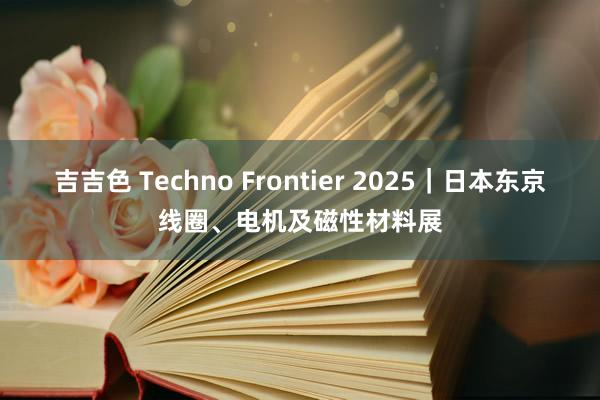 吉吉色 Techno Frontier 2025｜日本东京线圈、电机及磁性材料展