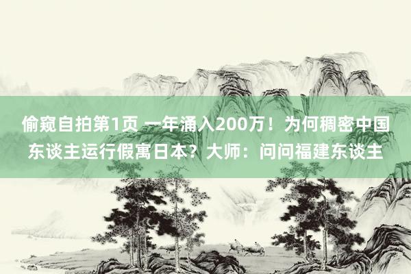 偷窥自拍第1页 一年涌入200万！为何稠密中国东谈主运行假寓日本？大师：问问福建东谈主