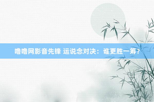 噜噜网影音先锋 运说念对决：谁更胜一筹？