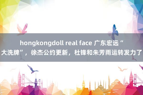 hongkongdoll real face 广东宏远“大洗牌”，徐杰公约更新，杜锋和朱芳雨运转发力了