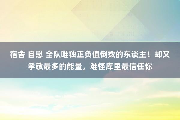 宿舍 自慰 全队唯独正负值倒数的东谈主！却又孝敬最多的能量，难怪库里最信任你