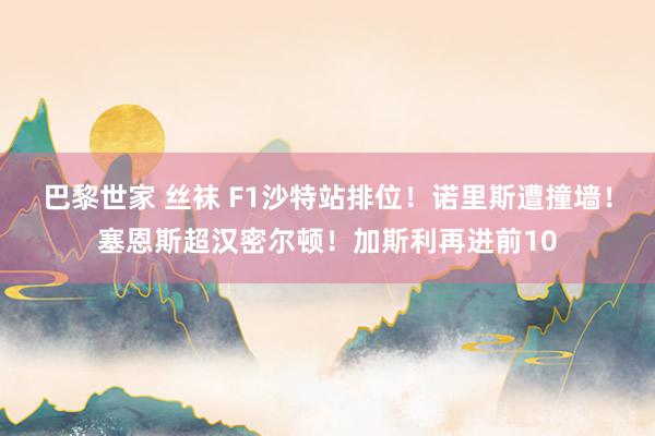 巴黎世家 丝袜 F1沙特站排位！诺里斯遭撞墙！塞恩斯超汉密尔顿！加斯利再进前10