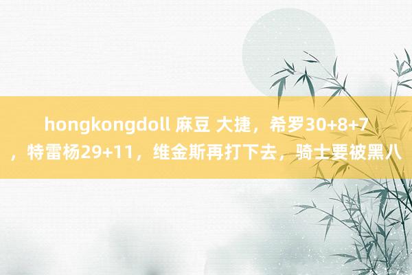 hongkongdoll 麻豆 大捷，希罗30+8+7，特雷杨29+11，维金斯再打下去，骑士要被黑八