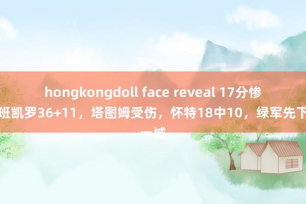 hongkongdoll face reveal 17分惨败！班凯罗36+11，塔图姆受伤，怀特18中10，绿军先下一城