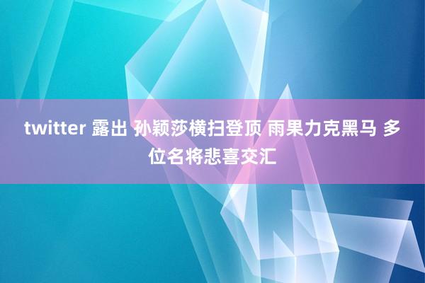 twitter 露出 孙颖莎横扫登顶 雨果力克黑马 多位名将悲喜交汇