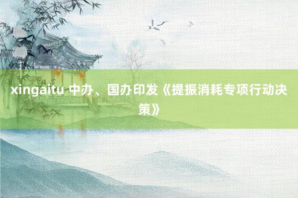 xingaitu 中办、国办印发《提振消耗专项行动决策》