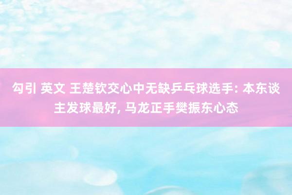 勾引 英文 王楚钦交心中无缺乒乓球选手: 本东谈主发球最好, 马龙正手樊振东心态