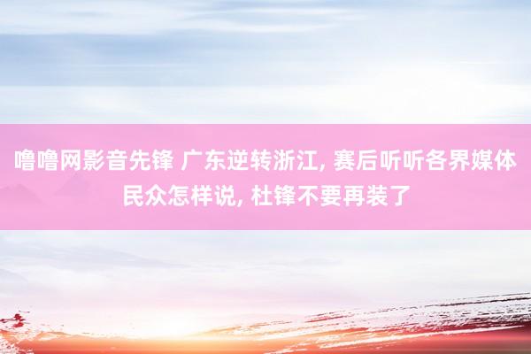 噜噜网影音先锋 广东逆转浙江, 赛后听听各界媒体民众怎样说, 杜锋不要再装了