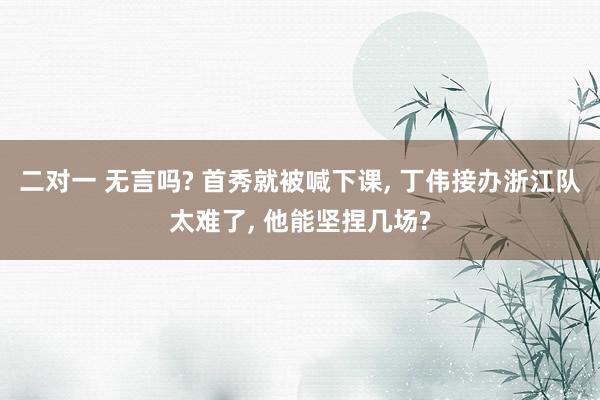 二对一 无言吗? 首秀就被喊下课, 丁伟接办浙江队太难了, 他能坚捏几场?