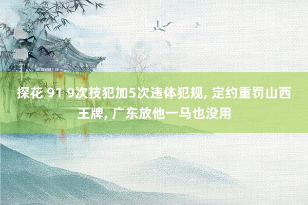 探花 91 9次技犯加5次违体犯规, 定约重罚山西王牌, 广东放他一马也没用