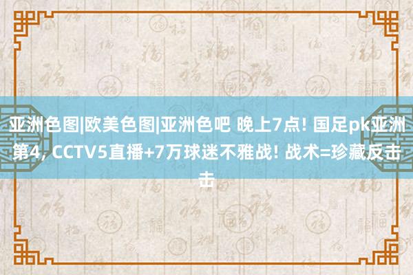 亚洲色图|欧美色图|亚洲色吧 晚上7点! 国足pk亚洲第4, CCTV5直播+7万球迷不雅战! 战术=珍藏反击