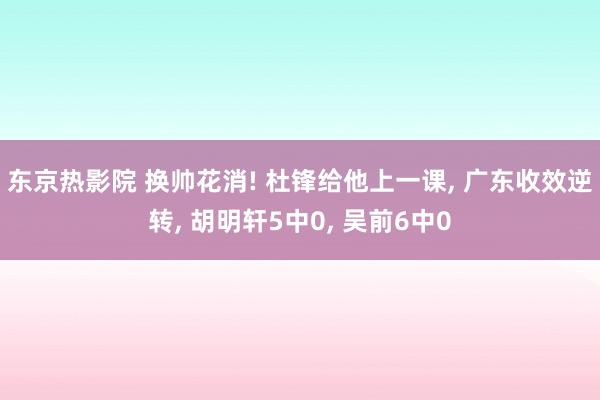东京热影院 换帅花消! 杜锋给他上一课, 广东收效逆转, 胡明轩5中0, 吴前6中0