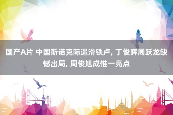 国产A片 中国斯诺克际遇滑铁卢, 丁俊晖周跃龙缺憾出局, 周俊旭成惟一亮点