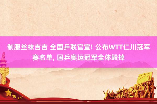 制服丝袜吉吉 全国乒联官宣! 公布WTT仁川冠军赛名单, 国乒奥运冠军全体毁掉