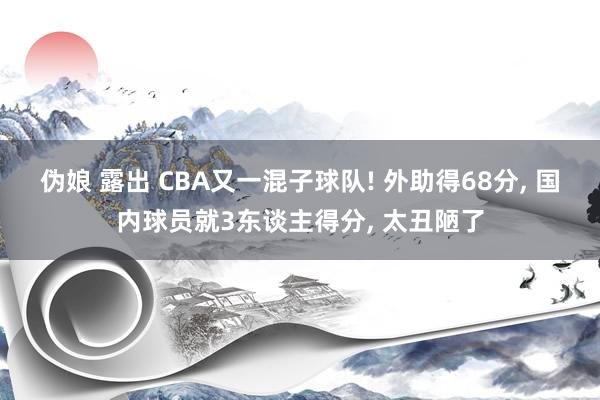 伪娘 露出 CBA又一混子球队! 外助得68分, 国内球员就3东谈主得分, 太丑陋了