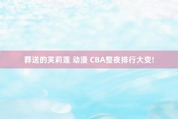 葬送的芙莉莲 动漫 CBA整夜排行大变!
