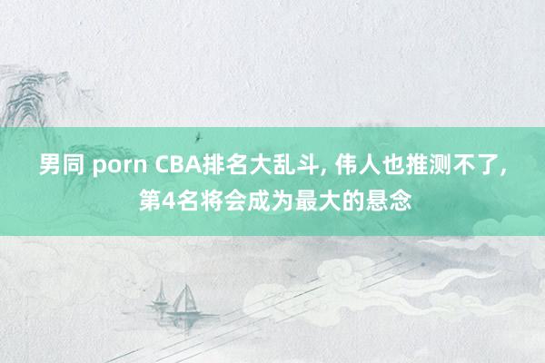 男同 porn CBA排名大乱斗, 伟人也推测不了, 第4名将会成为最大的悬念