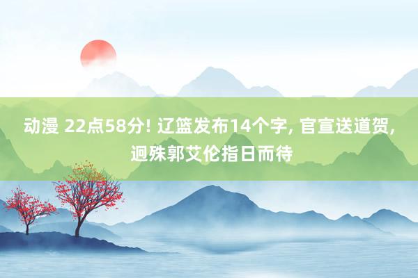 动漫 22点58分! 辽篮发布14个字, 官宣送道贺, 迥殊郭艾伦指日而待