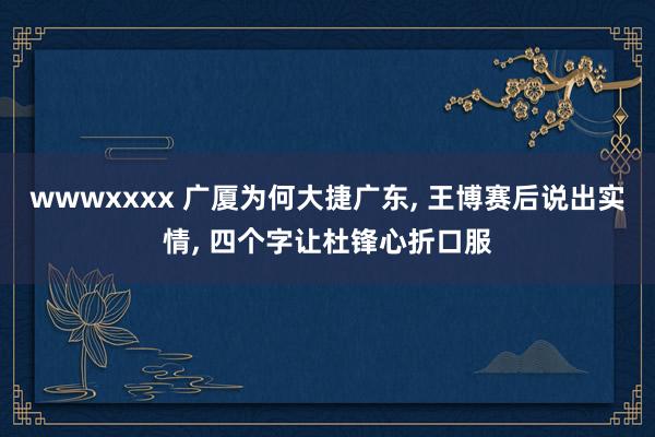 wwwxxxx 广厦为何大捷广东, 王博赛后说出实情, 四个字让杜锋心折口服