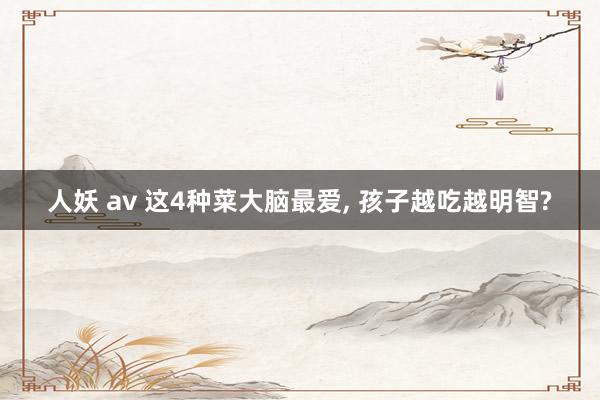 人妖 av 这4种菜大脑最爱, 孩子越吃越明智?